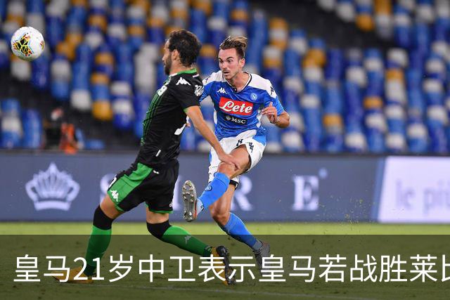 皇马21岁中卫表示皇马若战胜莱比锡,可接近欧冠8强,并欢迎中卫米利唐回归